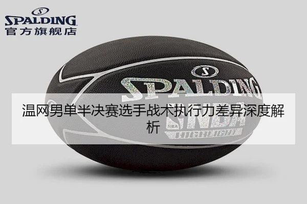 温网男单半决赛选手战术执行力差异深度解析